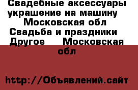 Свадебные аксессуары,украшение на машину - Московская обл. Свадьба и праздники » Другое   . Московская обл.